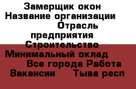 Замерщик окон › Название организации ­ Bravo › Отрасль предприятия ­ Строительство › Минимальный оклад ­ 30 000 - Все города Работа » Вакансии   . Тыва респ.